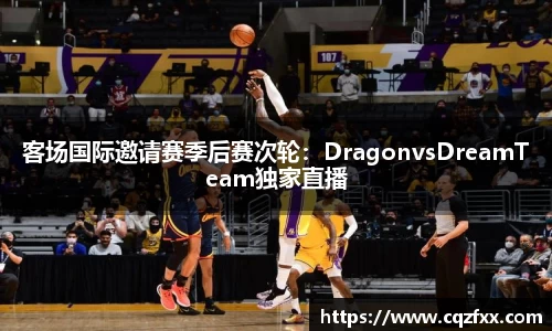 客场国际邀请赛季后赛次轮：DragonvsDreamTeam独家直播