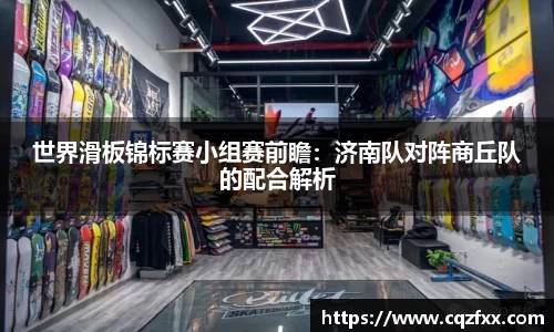 世界滑板锦标赛小组赛前瞻：济南队对阵商丘队的配合解析