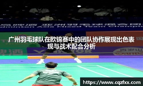 广州羽毛球队在欧锦赛中的团队协作展现出色表现与战术配合分析