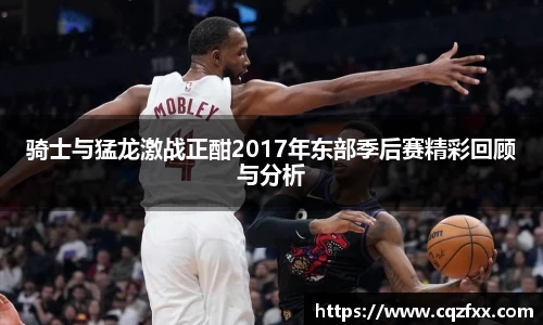 骑士与猛龙激战正酣2017年东部季后赛精彩回顾与分析